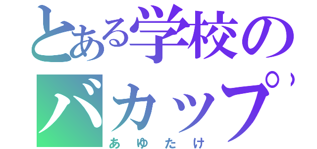 とある学校のバカップル（あゆたけ）