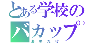 とある学校のバカップル（あゆたけ）