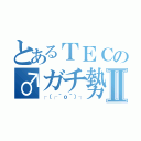 とあるＴＥＣの♂ガチ勢Ⅱ（┌（┌＾ｏ＾）┐）