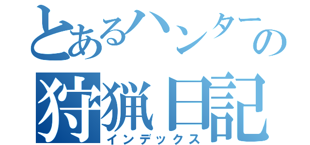 とあるハンターの狩猟日記（インデックス）