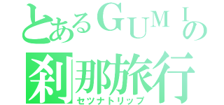 とあるＧＵＭＩの刹那旅行（セツナトリップ）