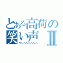 とある高荷の笑い声Ⅱ（ウヘヘヘヘヘヘヘ）