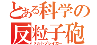 とある科学の反粒子砲（メルトブレイカー）