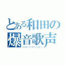 とある和田の爆音歌声（ハッピーハッピーハッピー）