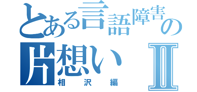 とある言語障害の片想いⅡ（相沢編）