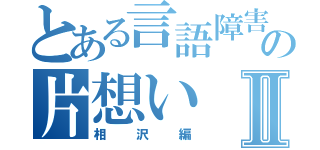 とある言語障害の片想いⅡ（相沢編）