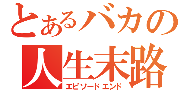 とあるバカの人生末路（エピソードエンド）