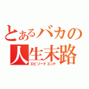 とあるバカの人生末路（エピソードエンド）