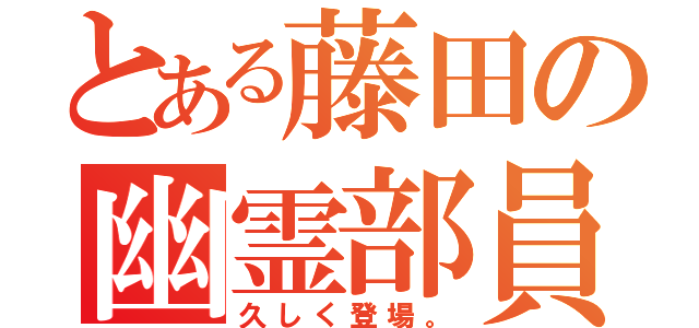 とある藤田の幽霊部員（久しく登場。）