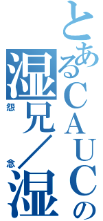 とあるＣＡＵＣの湿兄／湿姐Ⅱ（怨念）