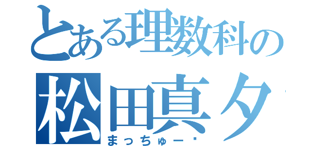 とある理数科の松田真夕（まっちゅー♡）