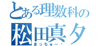とある理数科の松田真夕（まっちゅー♡）