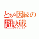 とある因縁の超決戦（アサミｖｓユマ）