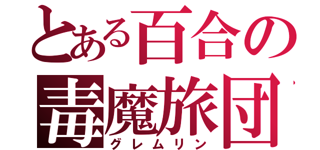 とある百合の毒魔旅団（グレムリン）