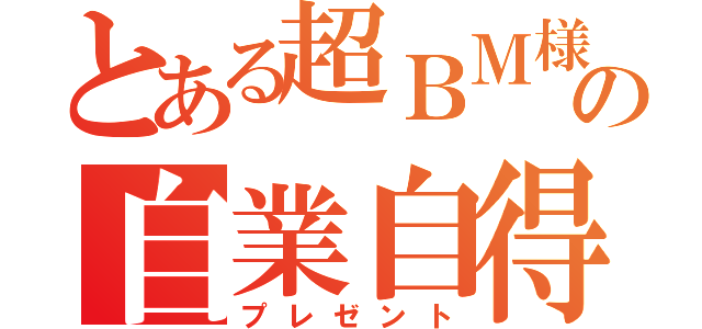 とある超ＢＭ様の自業自得（プレゼント）