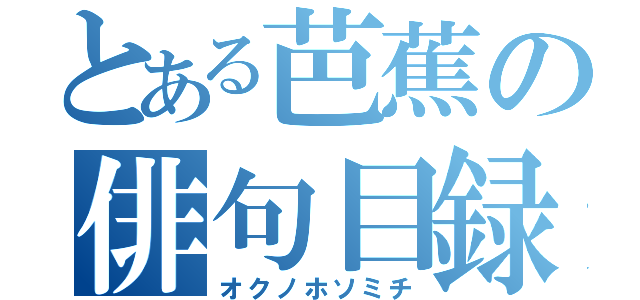 とある芭蕉の俳句目録（オクノホソミチ）