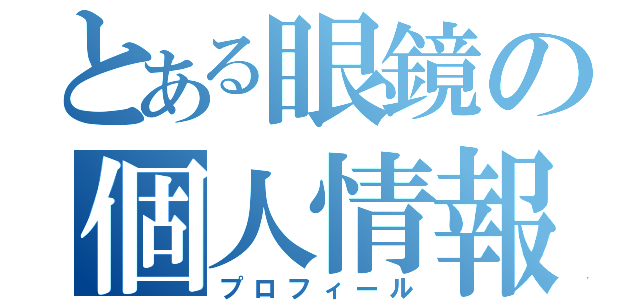 とある眼鏡の個人情報（プロフィール）