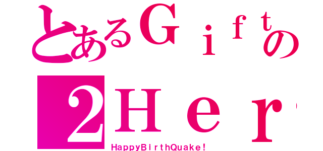 とあるＧｉｆｔの２Ｈｅｒ（ＨａｐｐｙＢｉｒｔｈＱｕａｋｅ！）