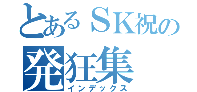 とあるＳＫ祝の発狂集（インデックス）