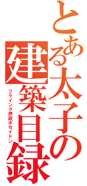 とある太子の建築目録（フライング摂政ポセイドン）