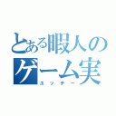 とある暇人のゲーム実況（ユッチー）