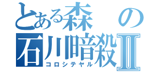 とある森の石川暗殺物語Ⅱ（コロシテヤル）