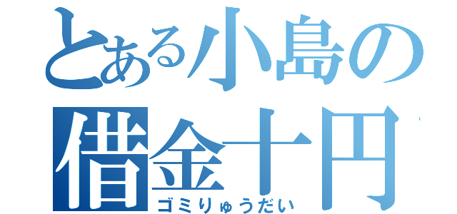 とある小島の借金十円（ゴミりゅうだい）