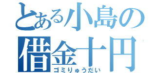 とある小島の借金十円（ゴミりゅうだい）