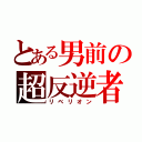 とある男前の超反逆者（リベリオン）