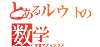 とあるルウトの数学（マセマティックス）