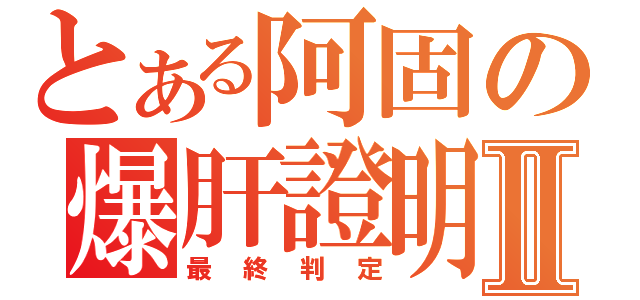 とある阿固の爆肝證明Ⅱ（最終判定）