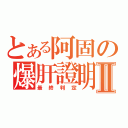 とある阿固の爆肝證明Ⅱ（最終判定）