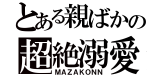 とある親ばかの超絶溺愛（ＭＡＺＡＫＯＮＮ）