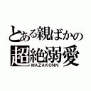 とある親ばかの超絶溺愛（ＭＡＺＡＫＯＮＮ）