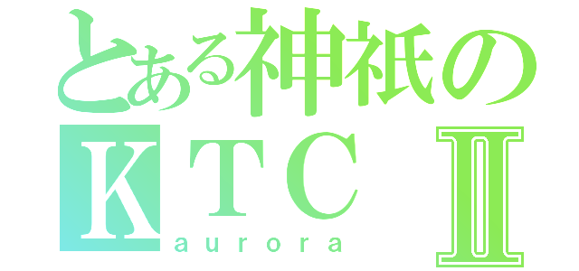 とある神祇のＫＴＣⅡ（ａｕｒｏｒａ）