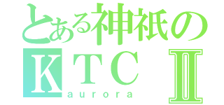 とある神祇のＫＴＣⅡ（ａｕｒｏｒａ）