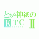 とある神祇のＫＴＣⅡ（ａｕｒｏｒａ）