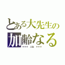 とある大先生の加齢なる（＊＊＊　人生　＊＊＊）