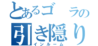 とあるゴ ラの引き隠り（インルーム）