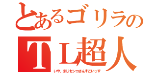 とあるゴリラのＴＬ超人（いや、まじセンコさんすごいっす）