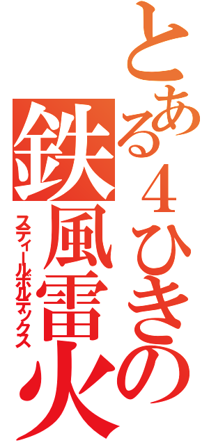 とある４ひきの鉄風雷火（スティールボルテックス）