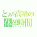 とある高橋の休憩時間（ロスタイム）