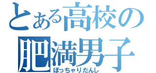 とある高校の肥満男子（ぽっちゃりだんし）