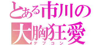 とある市川の大胸狂愛（デブコン）