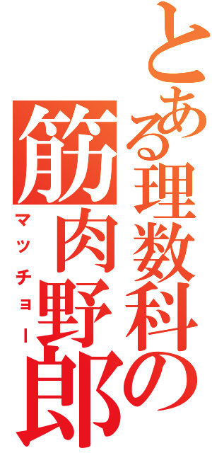 とある理数科の筋肉野郎（マッチョー）