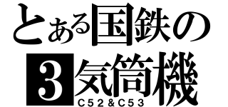 とある国鉄の３気筒機（Ｃ５２＆Ｃ５３）