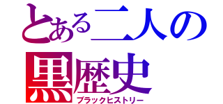 とある二人の黒歴史（ブラックヒストリー）