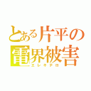 とある片平の電界被害（エレキテロ）