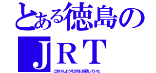 とある徳島のＪＲＴ（ごきげんようを夕方に放送していた）