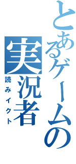 とあるゲームの実況者（読みイクト）